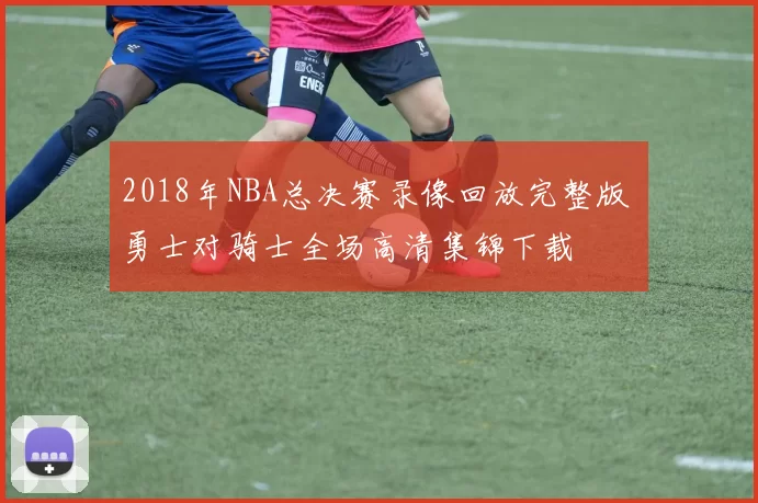 2018年NBA总决赛录像回放完整版 勇士对骑士全场高清集锦下载