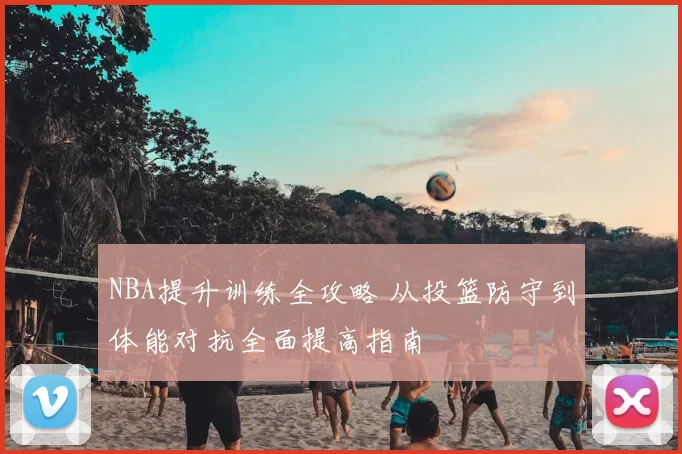 NBA提升训练全攻略 从投篮防守到体能对抗全面提高指南