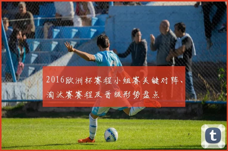 2016欧洲杯赛程小组赛关键对阵、淘汰赛赛程及晋级形势盘点