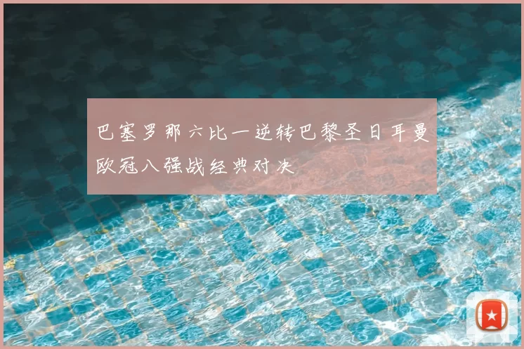 巴塞罗那六比一逆转巴黎圣日耳曼欧冠八强战经典对决