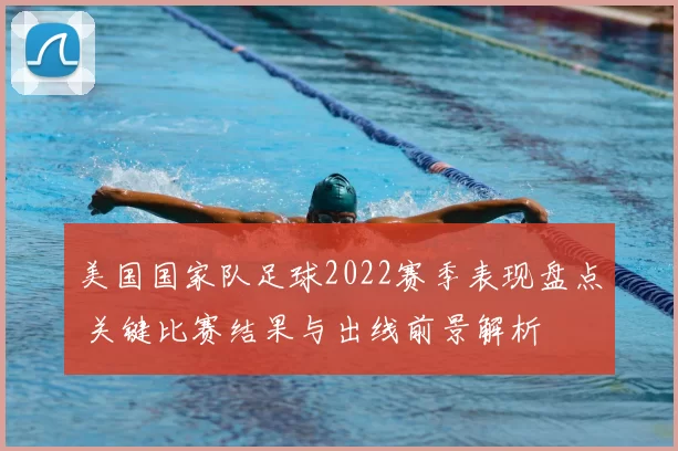 美国国家队足球2022赛季表现盘点 关键比赛结果与出线前景解析