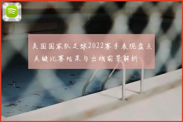 美国国家队足球2022赛季表现盘点 关键比赛结果与出线前景解析