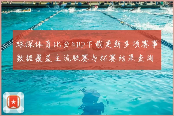 球探体育比分app下载更新多项赛事数据覆盖主流联赛与杯赛结果查询更便捷