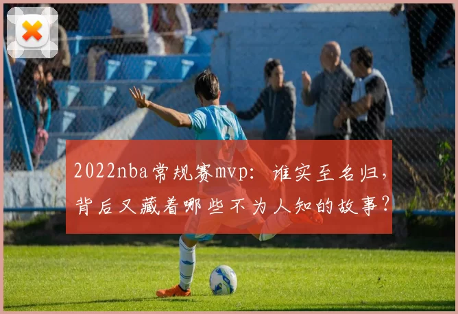 2022nba常规赛mvp:谁实至名归,背后又藏着哪些不为人知的故事?