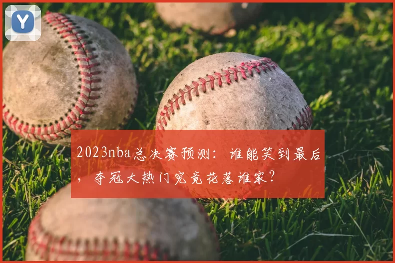 2023nba总决赛预测:谁能笑到最后,夺冠大热门究竟花落谁家?
