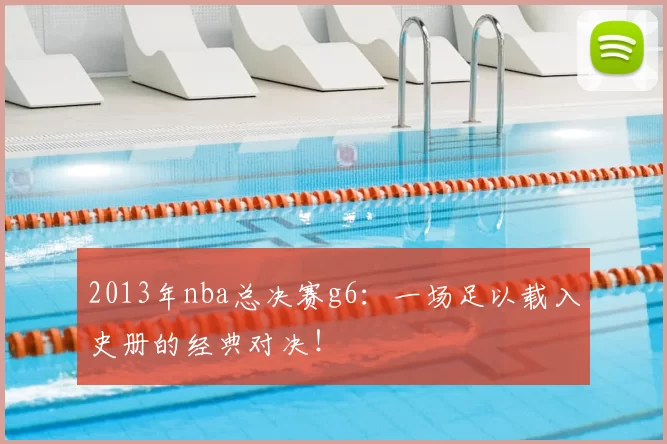 2013年nba总决赛g6：一场足以载入史册的经典对决！