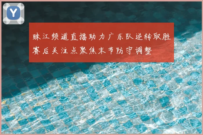 珠江频道直播助力广东队逆转取胜赛后关注点聚焦末节防守调整