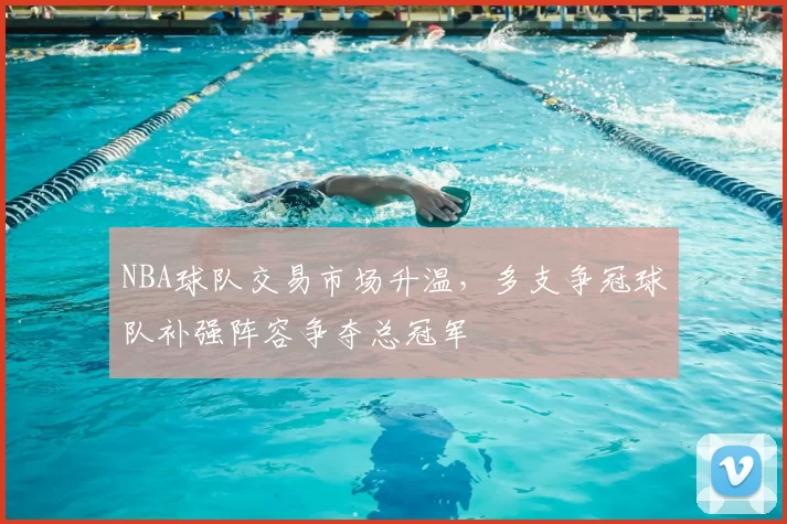 NBA球队交易市场升温,多支争冠球队补强阵容争夺总冠军