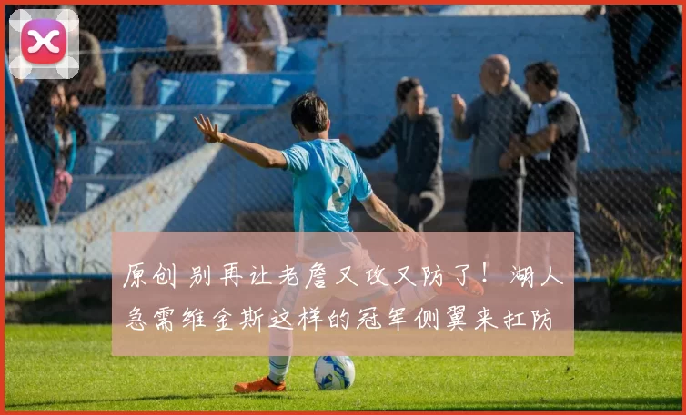 原创 别再让老詹又攻又防了！湖人急需维金斯这样的冠军侧翼来扛防守！