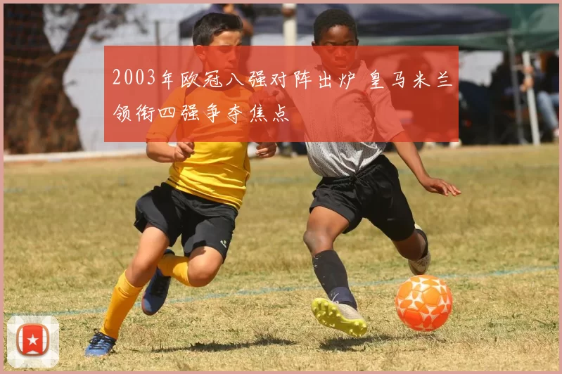 2003年欧冠八强对阵出炉 皇马米兰领衔四强争夺焦点