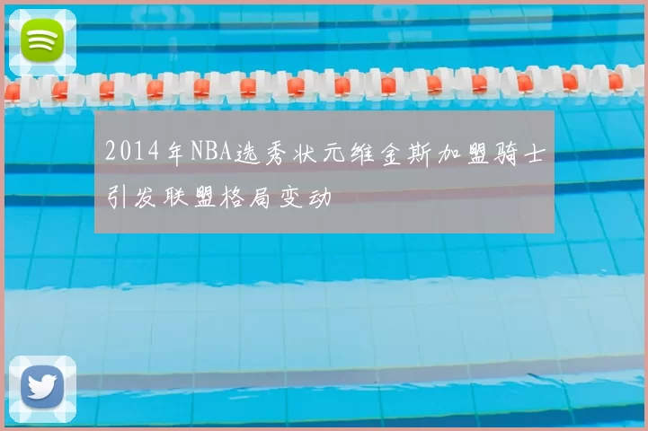 2014年NBA选秀状元维金斯加盟骑士引发联盟格局变动