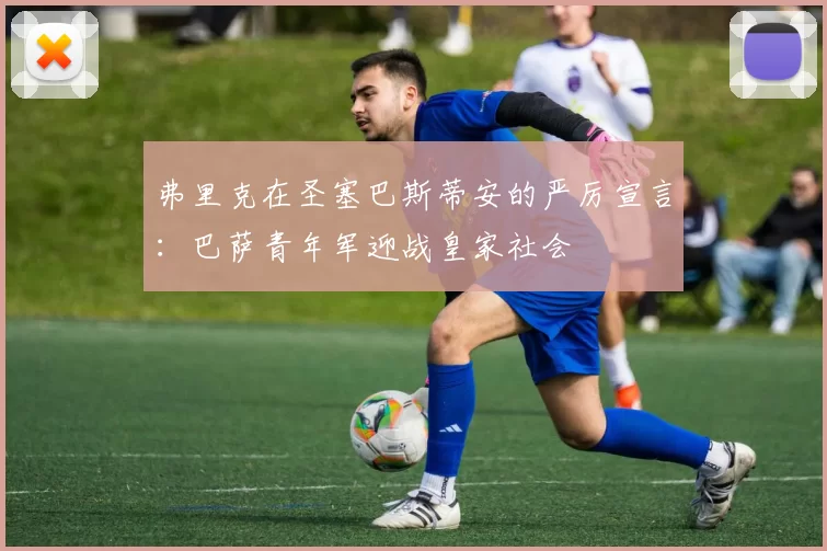 弗里克在圣塞巴斯蒂安的严厉宣言：巴萨青年军迎战皇家社会