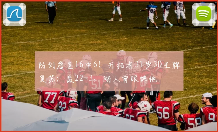 防到詹皇16中6！开拓者31岁3D王牌复苏：轰22+3，湖人曾眼馋他