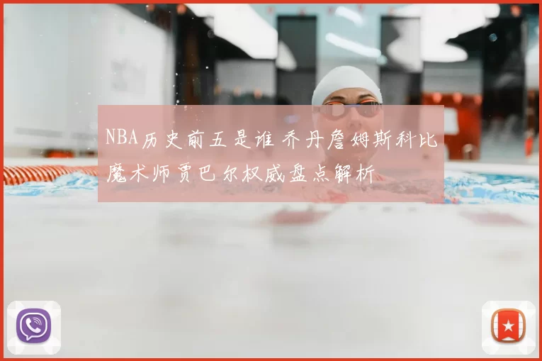 NBA历史前五是谁 乔丹詹姆斯科比魔术师贾巴尔权威盘点解析