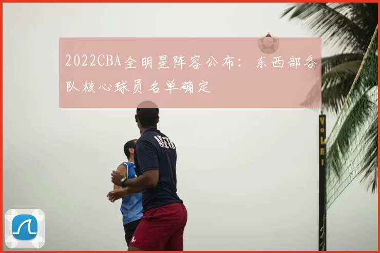 2022CBA全明星阵容公布：东西部各队核心球员名单确定