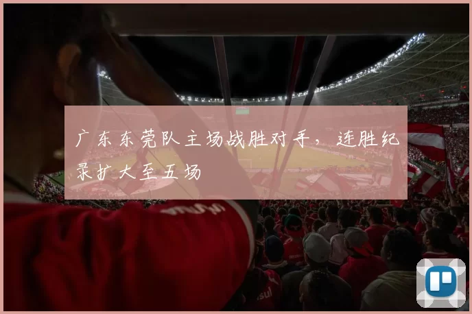 广东东莞队主场战胜对手，连胜纪录扩大至五场