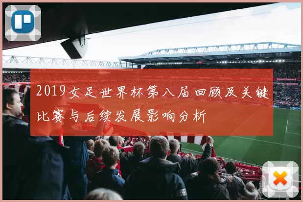 2019女足世界杯第八届回顾及关键比赛与后续发展影响分析