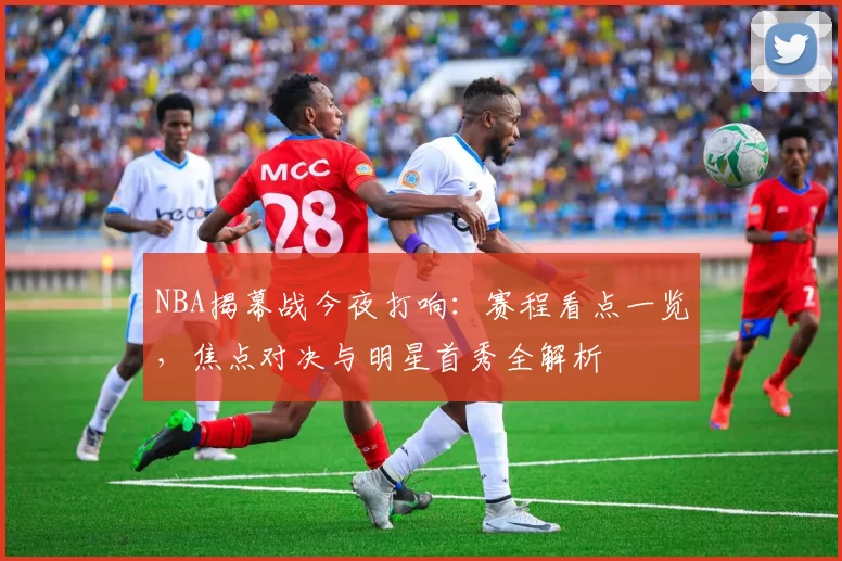 NBA揭幕战今夜打响：赛程看点一览，焦点对决与明星首秀全解析