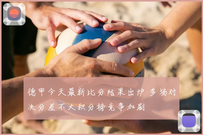 德甲今天最新比分结果出炉 多场对决分差不大积分榜竞争加剧