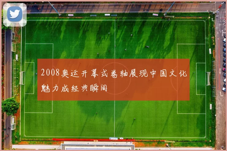 2008奥运开幕式卷轴展现中国文化魅力成经典瞬间