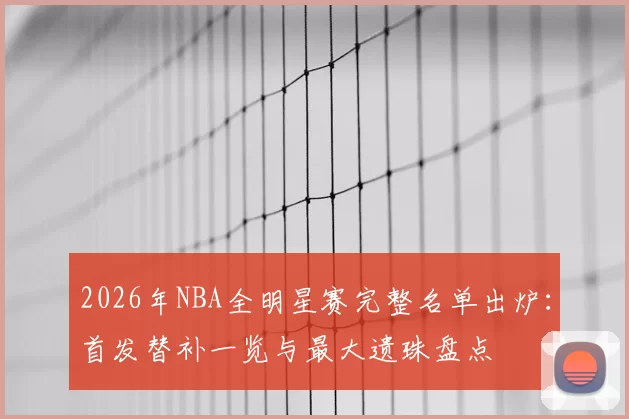 2026年NBA全明星赛完整名单出炉：首发替补一览与最大遗珠盘点