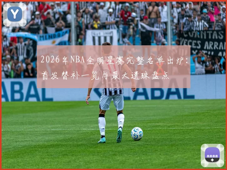 2026年NBA全明星赛完整名单出炉：首发替补一览与最大遗珠盘点