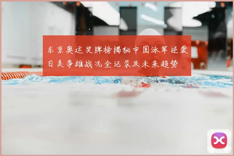 东京奥运奖牌榜揭秘中国泳军逆袭日美争雄战况全记录及未来趋势