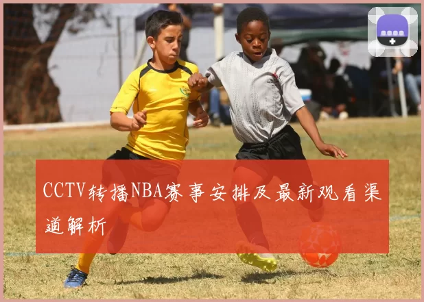 CCTV转播NBA赛事安排及最新观看渠道解析