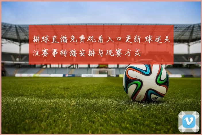 排球直播免费观看入口更新 球迷关注赛事转播安排与观赛方式