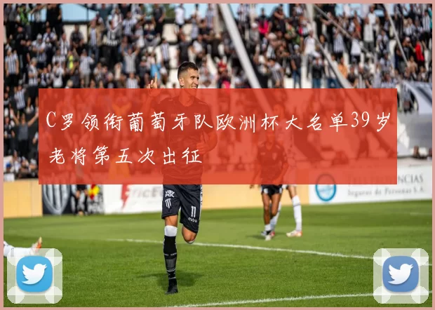 C罗领衔葡萄牙队欧洲杯大名单39岁老将第五次出征