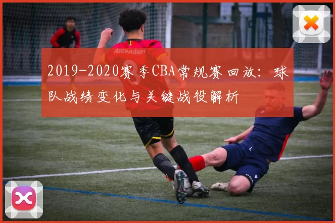 2019-2020赛季CBA常规赛回放：球队战绩变化与关键战役解析