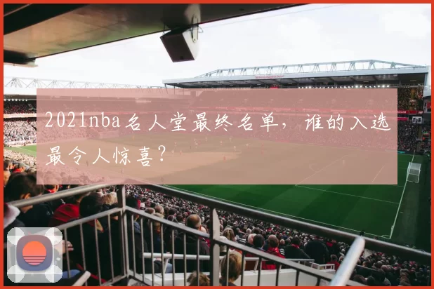 2021nba名人堂最终名单,谁的入选最令人惊喜?