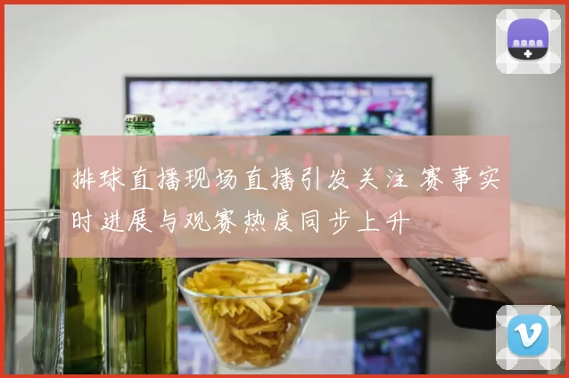 排球直播现场直播引发关注 赛事实时进展与观赛热度同步上升