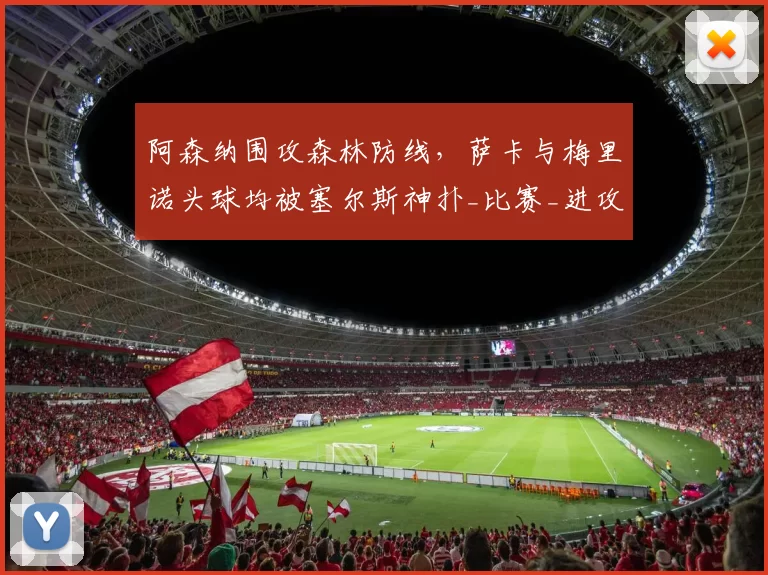 阿森纳围攻森林防线，萨卡与梅里诺头球均被塞尔斯神扑_比赛_进攻