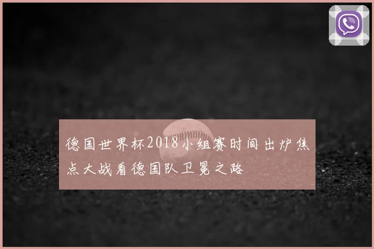 德国世界杯2018小组赛时间出炉焦点大战看德国队卫冕之路