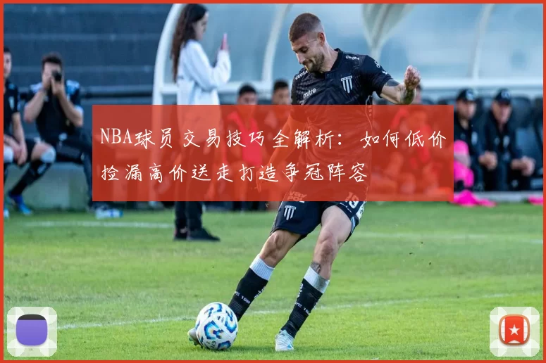 NBA球员交易技巧全解析:如何低价捡漏高价送走打造争冠阵容